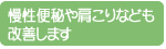 慢性便秘や肩こりなども改善します